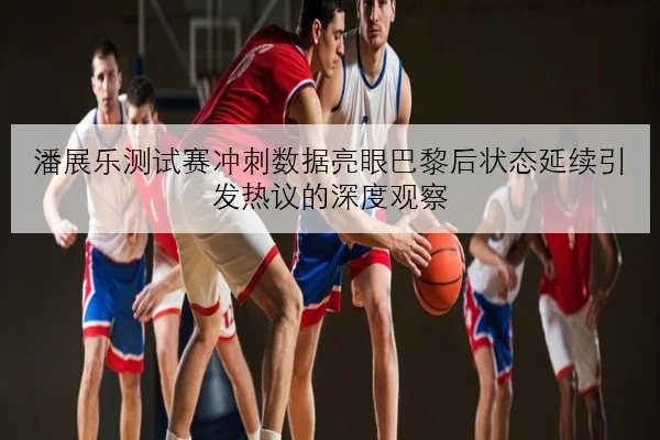 潘展乐测试赛冲刺数据亮眼巴黎后状态延续引发热议的深度观察